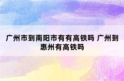 广州市到南阳市有有高铁吗 广州到惠州有高铁吗